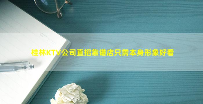 桂林KTV公司直招靠谱店只需本身形象好看